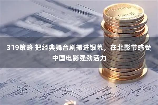 319策略 把经典舞台剧搬进银幕，在北影节感受中国电影强劲活力