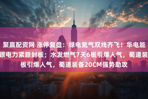 聚赢配资网 涨停复盘：绿电氦气双线齐飞！华电能源强势4连板，华银电力紧跟封板；水发燃气7天6板引爆人气，蜀道装备20CM强势助攻